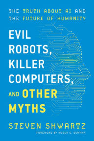 Title: Evil Robots, Killer Computers, and Other Myths: The Truth About AI and the Future of Humanity, Author: Steven Shwartz