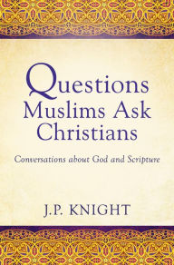 Title: QUESTIONS MUSLIMS ASK CHRISTIANS ABOUT GOD AND SCRIPTURE: Conversations about God and Scripture, Author: Joseph P. Knight