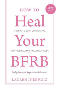 Title: How to Heal Your BFRB: 4 Steps to Stop Compulsive Skin Picking, Hair Pulling, and More (aka the BFRB Guide), Author: Lauren I. Ruiz Bloise