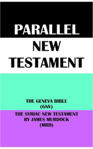 Title: PARALLEL NEW TESTAMENT: THE GENEVA BIBLE (GNV) & THE SYRIAC NEW TESTAMENT BY JAMES MURDOCK (MRD), Author: Translation Committees