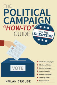 Title: The Political Campaign How-to Guide: Win The Election, Author: Nolan Crouse
