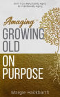 Amaging(TM) Growing Old On Purpose: Shift from Reluctantly Aging to Intentionally Aging