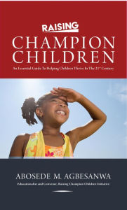 Title: Raising Champion Children: An Essential Guide to Helping Children Thrive in the 21st Century, Author: Abosede Agbesanwa