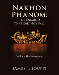 Title: Nakhon Phanom: the Domino That Did Not Fall: (and my Thai hometown), Author: James I. Jouppi