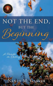 Title: Not the End, But the Beginning: A Parable on Destiny, Author: Nancy M. Garver