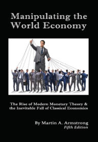 Title: Manipulating the World Economy: The Rise of Modern Monetary Theory & the Inevitable Fall of Classical Economics Is there an Alternative?, Author: Martin A. Armstrong