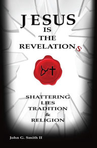 Title: Jesus Is The Revelation: Shattering Lies, Tradition, & Religion, Author: John G. Smith ll