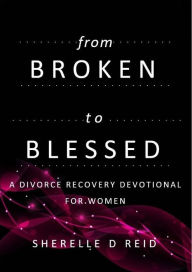 Title: From Broken To Blessed: A Divorce Recovery Devotional For Women, Author: Sherelle Reid