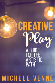 Title: Creative Play: A Guide for the Artistic Path, Author: Michele Venne