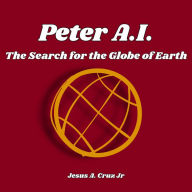 Title: Peter A.I.: The Search for the Globe of Earth: Book One, Author: Jesus A. Cruz Jr