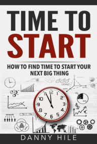 Title: Time to Start: How to find time to start your next big thing, Author: Danny Hile