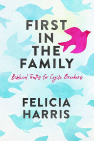 Title: First in the Family: Biblical Truths for Cycle Breakers, Author: Felicia Harris