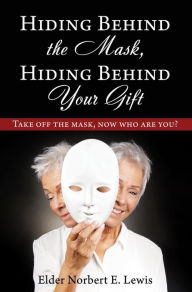 Title: Hiding Behind the Mask, Hiding Behind Your Gift: Take off the mask, now who are you?, Author: Elder Norbert E. Lewis