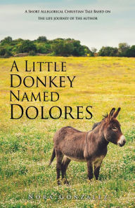 Title: A Little Donkey Named Dolores: A Short Allegorical Christian Tale Based on the life journey of the author, Author: Nora Gonzalez