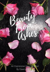 Title: Beauty from Ashes: An Expressive Heart Journal, Author: Dawn M Waldeis