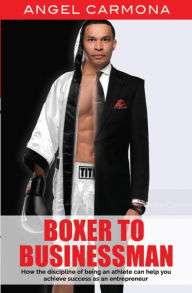 Title: Boxer To Businessman: How the discipline of being an athlete can help you achieve success as an entrepreneur. Based on a true story., Author: Angel Carmona