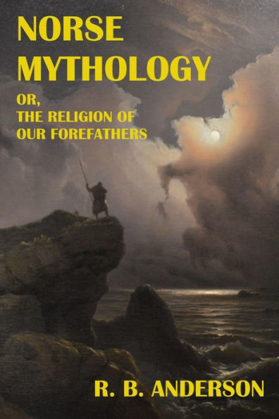 Norse Mythology; or, The Religion Of Our Forefathers: Containing All the Myths of the Eddas, Systematized and Interpreted with an Introduction, Vocabulary and Index