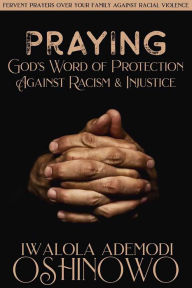 Title: PRAYING God's Word of Protection Against Racism and Injustice: Fervent Prayers Over Your Family Against Racial Violence, Author: Iwalola Ademodi Oshinowo