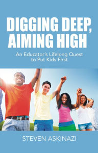 Title: DIGGING DEEP, AIMING HIGH : An Educator's Lifelong Quest to Put Kids First, Author: Steven Askinazi