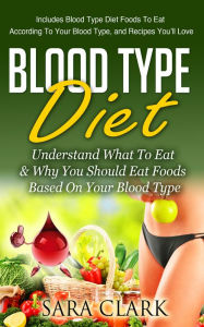 Title: Blood Type Diet: Understand What To Eat & Why You Should Eat Foods Based On Your Blood Type, Author: Sara Clark