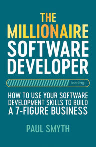 Title: The Millionaire Software Developer: How To Use Your Software Development Skills To Build A 7-Figure Business, Author: Paul Smyth