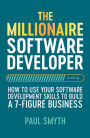 The Millionaire Software Developer: How To Use Your Software Development Skills To Build A 7-Figure Business