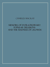 Title: Memoirs of Extraordinary Popular Delusions and the Madness of Crowds (Illustrated), Author: Charles Mackay