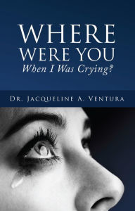 Title: WHERE WERE YOU WHEN I WAS CRYING?, Author: Dr. Jacqueline A. Ventura