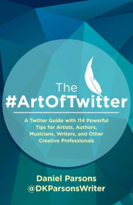 Title: The #ArtOfTwitter: A Twitter Guide with 114 Powerful Tips for Artists, Authors, Musicians, Writers, and Other Creative Professionals, Author: Dan Parsons