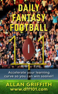 Title: Daily Fantasy Football 101: Accelerate your learning curve so you can win sooner!, Author: Allan Griffith