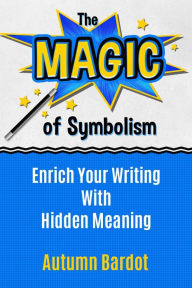 Title: The Magic of Symbolism: Enrich Your Writing With Hidden Meaning, Author: Autumn Bardot