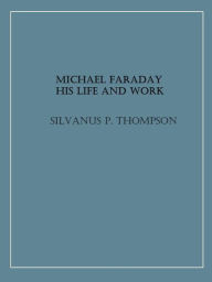 Title: Michael Faraday: His Life and Work, Author: Silvanus P. Thompson