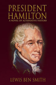 Title: President Hamilton: A Novel of Alternative History, Author: Lewis Ben Smith