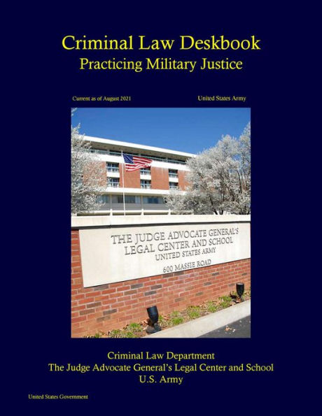 United States Army Criminal Law Deskbook: Practicing Military Justice Current as of August 2021