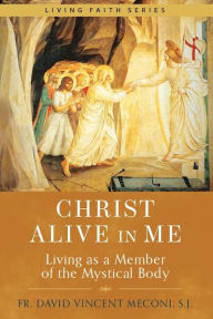 Title: Christ Alive in Me: Living as a Member of the Mystical Body, Author: Fr. David Meconi