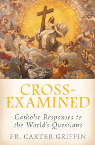 Title: Cross-Examined: Catholic Responses to the World's Questions, Author: Fr. Carter Griffin