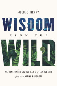 Title: Wisdom from the Wild: The Nine Unbreakable Laws of Leadership from the Animal Kingdom, Author: Julie C. Henry