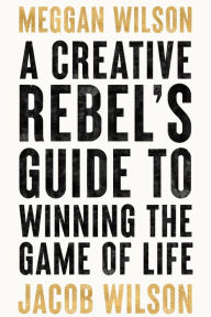 Title: A Creative Rebel's Guide to Winning the Game of Life, Author: Meggan Wilson
