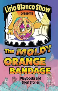 Title: The Moldy Orange Bandage: Playbooks and Short Stories, Author: Lirio Blanco Show