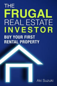 Title: The Frugal Real Estate Investor: Buy Your First Rental Property, Author: Aki Suzuki