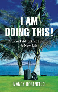 Title: I Am Doing This! A Travel Adventure Inspires A New Life, Author: Nancy Rosenfeld