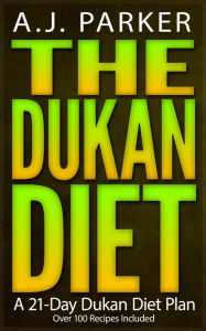 Title: The Dukan Diet: A 21-Day Dukan Diet Plan (Over 100 Dukan Diet Recipes Included), Author: A.J. Parker