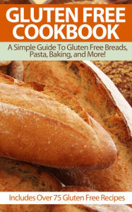 Title: Gluten Free Cookbook: A Simple Guide To Gluten Free Breads, Pasta, Baking, and More!, Author: A.J. Parker