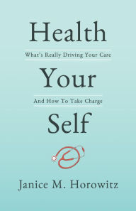 Title: Health Your Self: What's Really Driving Your Care And How To Take Charge, Author: Janice M. Horowitz