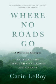 Title: Where No Roads Go: Trusting God through Challenges and Change, Author: Carin LeRoy