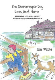 Title: The Sharecropper Boy Goes Back Home: A Memoir of a Personal Journey Beginning With the Great Depression, Author: Jim White