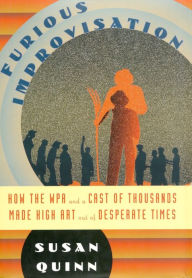 Title: Furious Improvisation: How the WPA and a Cast of Thousands Made High Art out of Desperate Times, Author: Susan Quinn