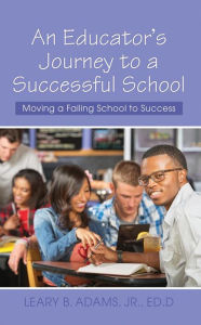 Title: An Educator's Journey to a Successful School: Moving a Failing School to Success, Author: Leary B. Adams