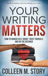 Title: Your Writing Matters: How to Banish Self-Doubt, Trust Yourself, and Go the Distance, Author: Colleen M. Story