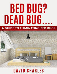 Title: Bed Bug? Dead Bug...: A guide to eliminating bed bugs, Author: David Charles